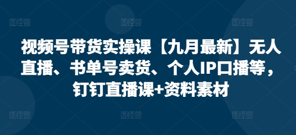 视频号带货实操课【九月最新】无人直播、书单号卖货、个人IP口播等，钉钉直播课+资料素材-私藏资源社