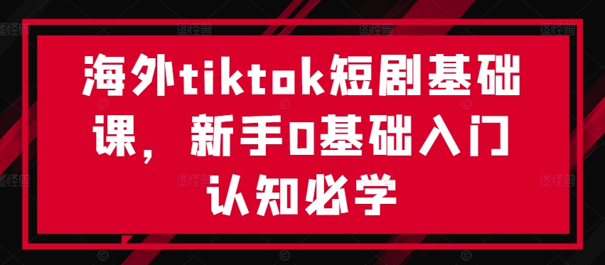 海外tiktok短剧基础课，新手0基础入门认知必学-私藏资源社