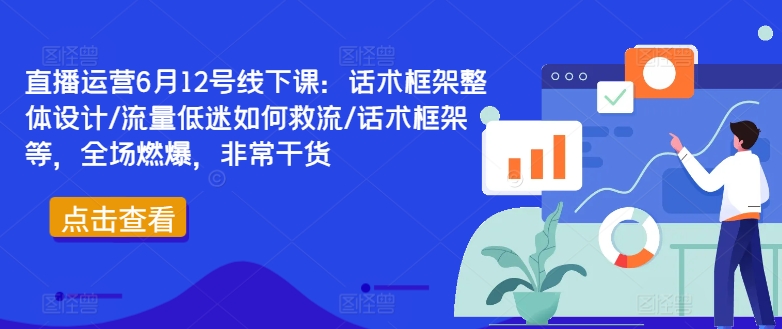 直播运营6月12号线下课：话术框架整体设计/流量低迷如何救流/话术框架等，全场燃爆，非常干货-私藏资源社