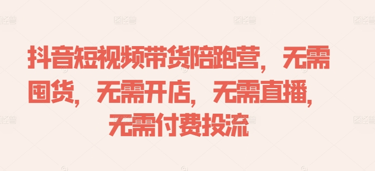 抖音短视频带货陪跑营，无需囤货、无需开店、无需直播,无需付费投流-私藏资源社