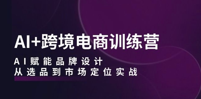 AI+跨境电商训练营：AI赋能品牌设计，从选品到市场定位实战-私藏资源社