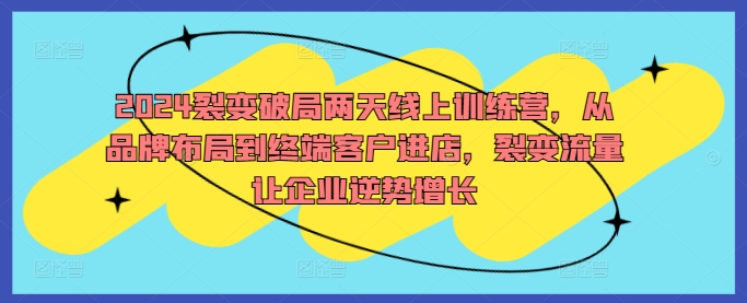 2024裂变破局两天线上训练营，从品牌布局到终端客户进店，裂变流量让企业逆势增长-私藏资源社