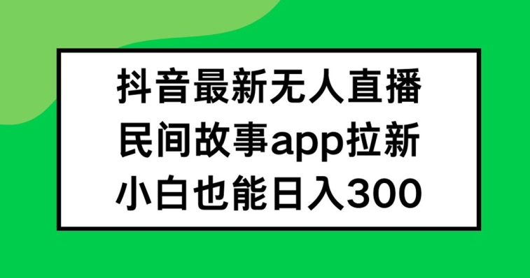 抖音无人直播，民间故事APP拉新，小白也能日入300+【揭秘】-私藏资源社