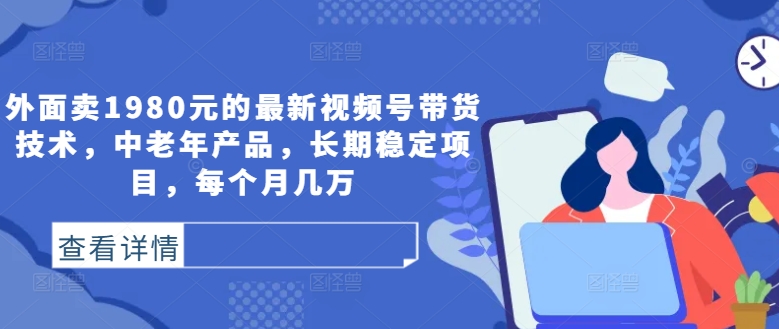 外面卖1980元的最新视频号带货技术，中老年产品，长期稳定项目，每个月几万-私藏资源社