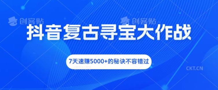 抖音复古寻宝大作战，7天速赚5000+的秘诀不容错过【揭秘】-私藏资源社