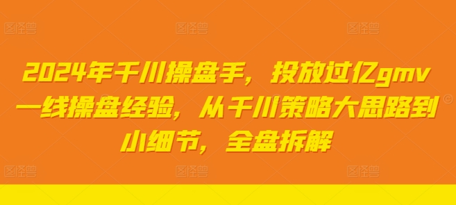 2024年千川操盘手，投放过亿gmv一线操盘经验，从千川策略大思路到小细节，全盘拆解-私藏资源社