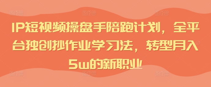 IP短视频操盘手陪跑计划，全平台独创抄作业学习法，转型月入5w的新职业-私藏资源社