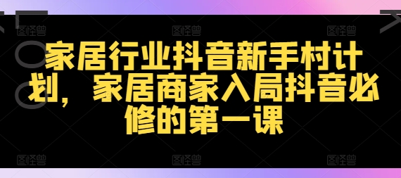 家居行业抖音新手村计划，家居商家入局抖音必修的第一课-私藏资源社