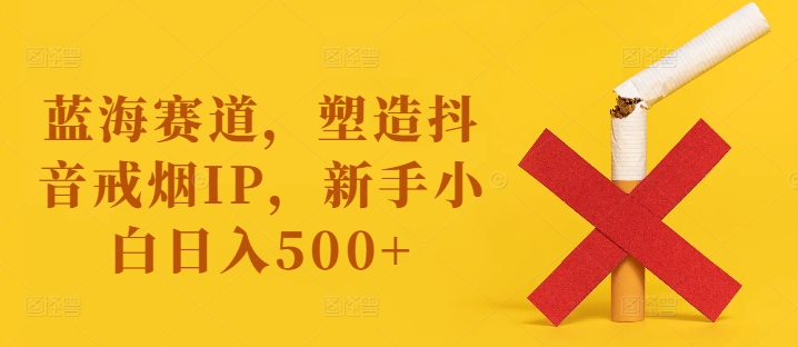 蓝海赛道，塑造抖音戒烟IP，新手小白日入500+【揭秘】-私藏资源社