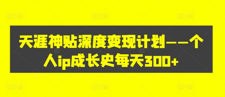 天涯神贴深度变现计划——个人ip成长史每天300+【揭秘】-私藏资源社