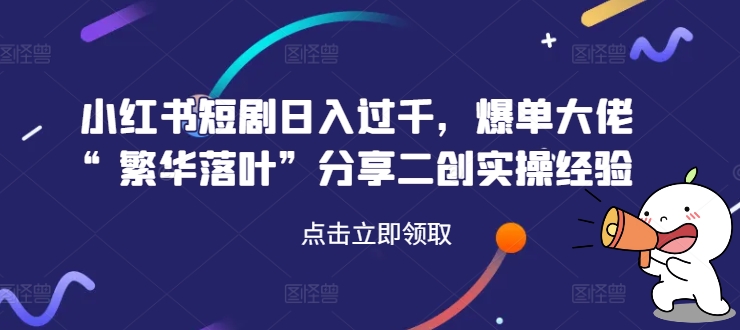 小红书短剧日入过千，爆单大佬“繁华落叶”分享二创实操经验-私藏资源社