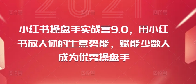 小红书操盘手实战营9.0，用小红书放大你的生意势能，赋能少数人成为优秀操盘手-私藏资源社