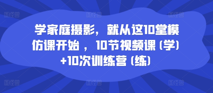 学家庭摄影，就从这10堂模仿课开始 ，10节视频课(学)+10次训练营(练)-私藏资源社