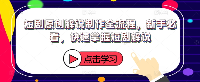 短剧原创解说制作全流程，新手必看，快速掌握短剧解说-私藏资源社