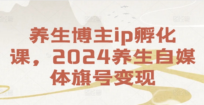 养生博主ip孵化课，2024养生自媒体旗号变现-私藏资源社