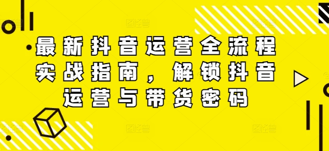 最新抖音运营全流程实战指南，解锁抖音运营与带货密码-私藏资源社