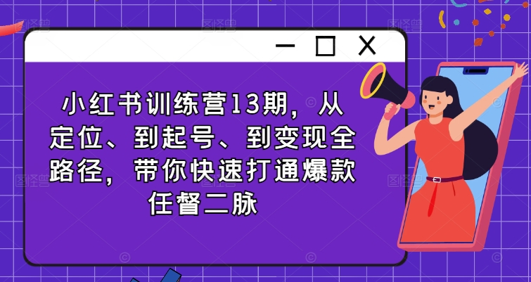 小红书训练营13期，从定位、到起号、到变现全路径，带你快速打通爆款任督二脉-私藏资源社