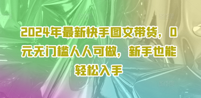 2024年最新快手图文带货，0元无门槛人人可做，新手也能轻松入手-私藏资源社