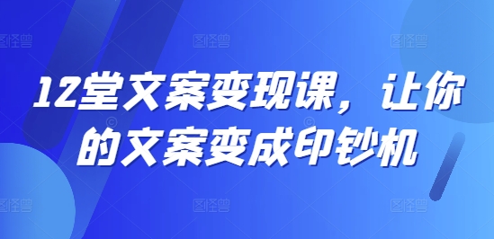 12堂文案变现课，让你的文案变成印钞机-私藏资源社