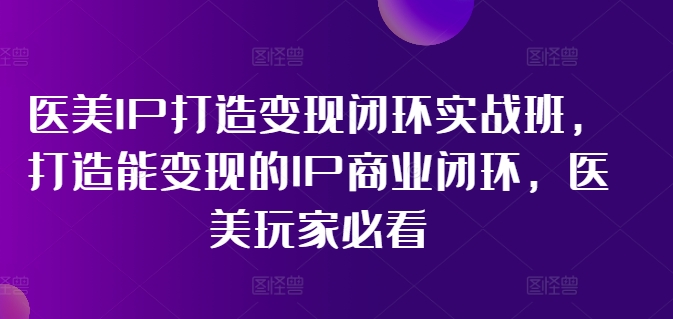 医美IP打造变现闭环实战班，打造能变现的IP商业闭环，医美玩家必看!-私藏资源社