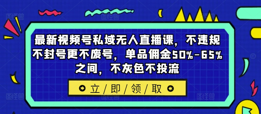 最新视频号私域无人直播课，不违规不封号更不废号，单品佣金50%-65%之间，不灰色不投流-私藏资源社