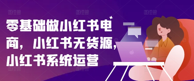 零基础做小红书电商，小红书无货源，小红书系统运营-私藏资源社