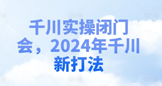 千川实操闭门会，2024年千川新打法-私藏资源社