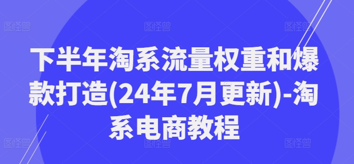 下半年淘系流量权重和爆款打造(24年7月更新)-淘系电商教程-私藏资源社