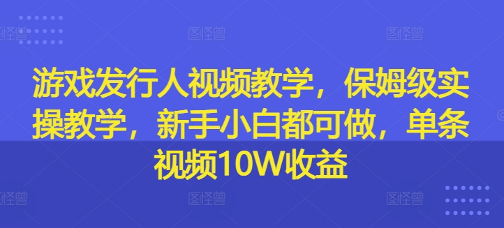 游戏发行人视频教学，保姆级实操教学，新手小白都可做，单条视频10W收益-私藏资源社