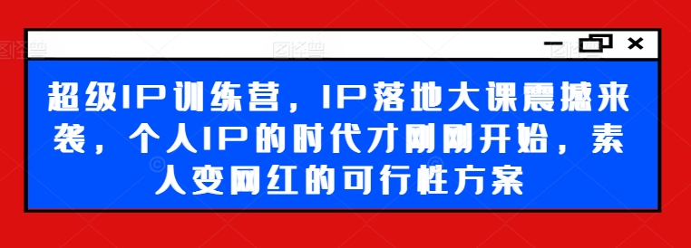 超级IP训练营，IP落地大课震撼来袭，个人IP的时代才刚刚开始，素人变网红的可行性方案-私藏资源社