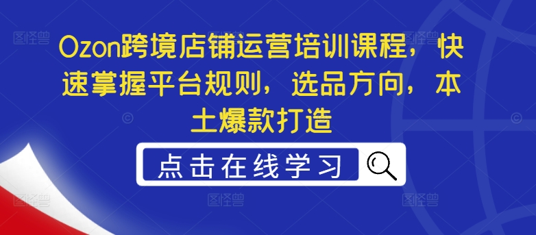 Ozon跨境店铺运营培训课程，快速掌握平台规则，选品方向，本土爆款打造-私藏资源社