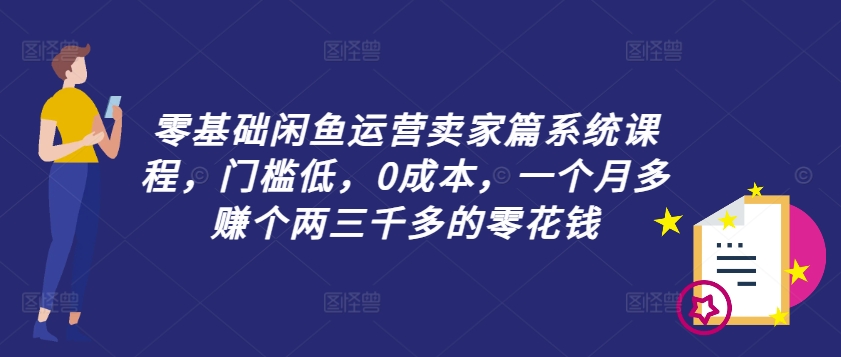 零基础闲鱼运营卖家篇系统课程，门槛低，0成本，一个月多赚个两三千多的零花钱-私藏资源社