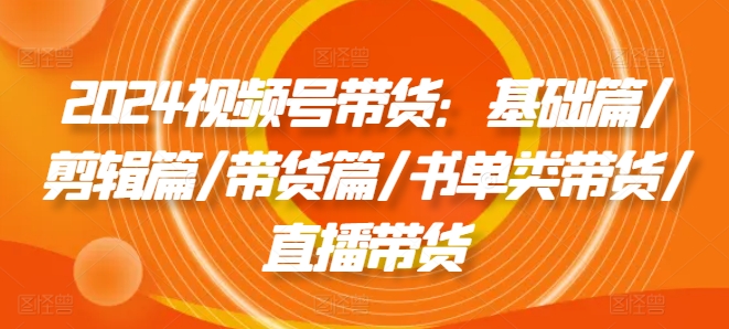 2024视频号带货：基础篇/剪辑篇/带货篇/书单类带货/直播带货-私藏资源社