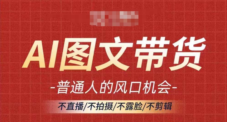 AI图文带货流量新趋势，普通人的风口机会，不直播/不拍摄/不露脸/不剪辑，轻松实现月入过万-私藏资源社