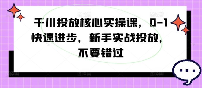 千川投放核心实操课，0-1快速进步，新手实战投放，不要错过-私藏资源社