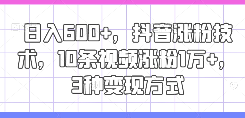 日入600+，抖音涨粉技术，10条视频涨粉1万+，3种变现方式【揭秘】-私藏资源社