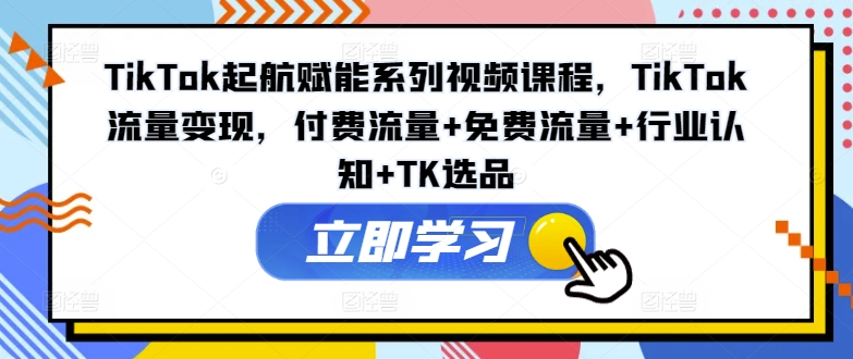 TikTok起航赋能系列视频课程，TikTok流量变现，付费流量+免费流量+行业认知+TK选品-私藏资源社