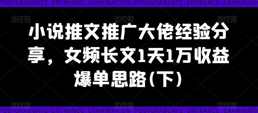 小说推文推广大佬经验分享，女频长文1天1万收益爆单思路(下)-私藏资源社