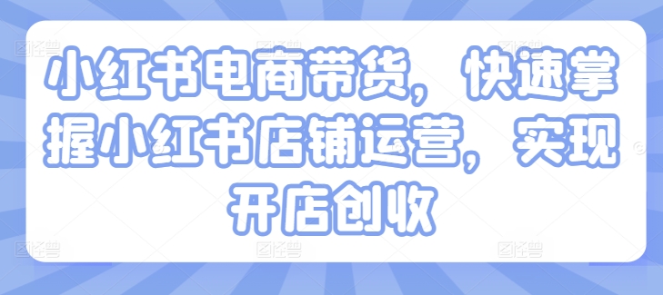 小红书电商带货，快速掌握小红书店铺运营，实现开店创收-私藏资源社