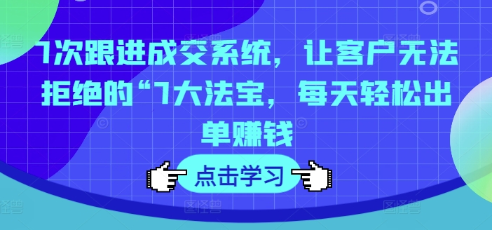 7次跟进成交系统，让客户无法拒绝的“7大法宝，每天轻松出单赚钱-私藏资源社