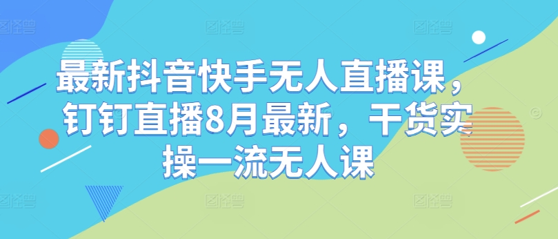 最新抖音快手无人直播课，钉钉直播8月最新，干货实操一流无人课-私藏资源社