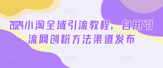 2024小淘全域引流教程，自用引流网创粉方法渠道发布-私藏资源社