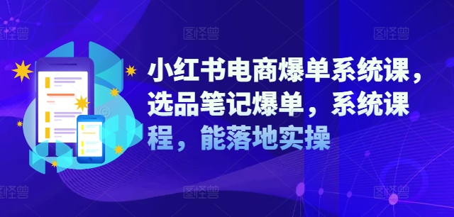 小红书电商爆单系统课，选品笔记爆单，系统课程，能落地实操-私藏资源社