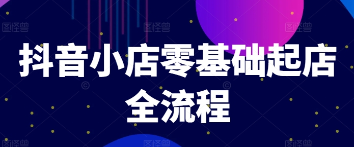 抖音小店零基础起店全流程，快速打造单品爆款技巧、商品卡引流模式与推流算法等-私藏资源社