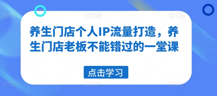 养生门店个人IP流量打造，养生门店老板不能错过的一堂课-私藏资源社