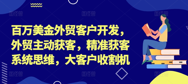 百万美金外贸客户开发，外贸主动获客，精准获客系统思维，大客户收割机-私藏资源社