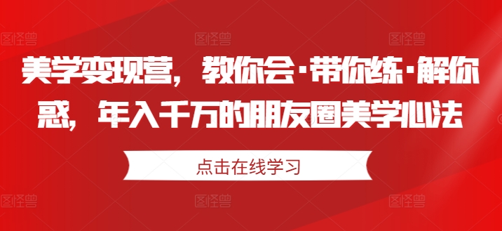 美学变现营，教你会·带你练·解你惑，年入千万的朋友圈美学心法-私藏资源社