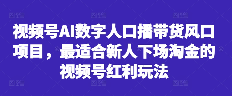 视频号AI数字人口播带货风口项目，最适合新人下场淘金的视频号红利玩法-私藏资源社