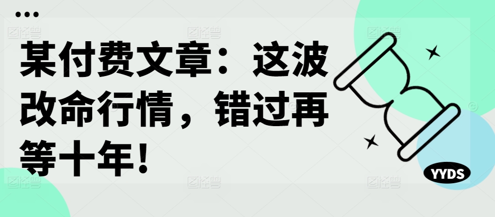 某付费文章：这波改命行情，错过再等十年!-私藏资源社