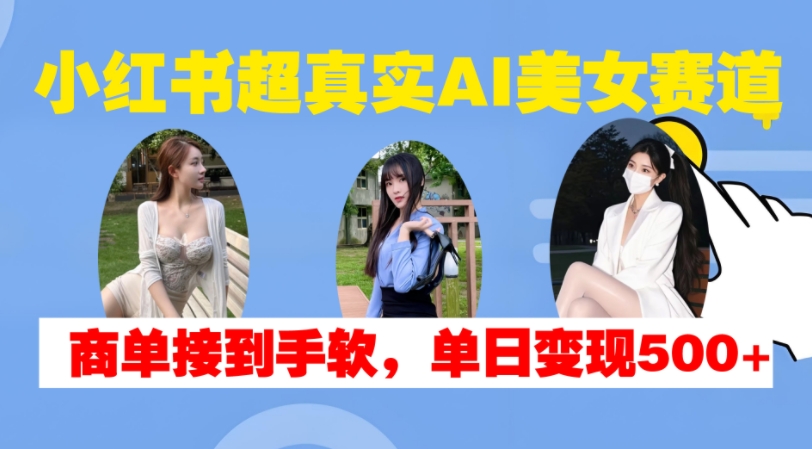 小红书超真实AI美女赛道，商单拿到手软，单日变现500+-私藏资源社